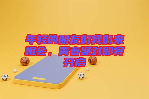年輕的朋友們我們來相會，青春派對即將開啟