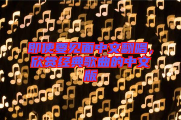 即使要見面中文翻唱，欣賞經(jīng)典歌曲的中文版
