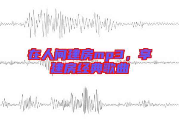 在人間建房mp3，享建房經(jīng)典歌曲