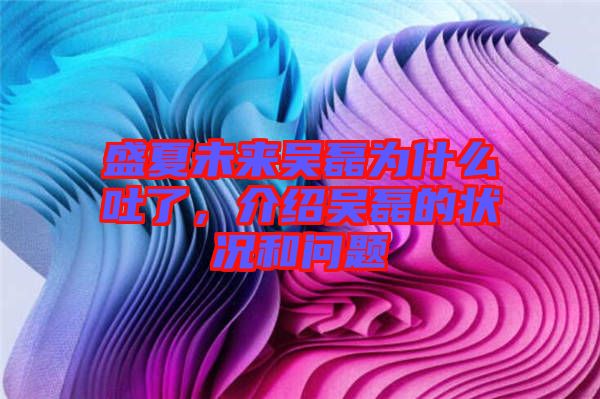 盛夏未來(lái)吳磊為什么吐了，介紹吳磊的狀況和問(wèn)題