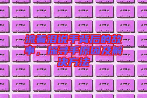 流著淚說手背后的故事，探尋手原因及解決方法