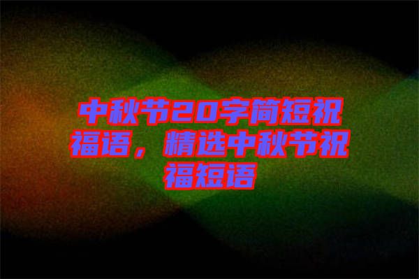 中秋節(jié)20字簡短祝福語，精選中秋節(jié)祝福短語