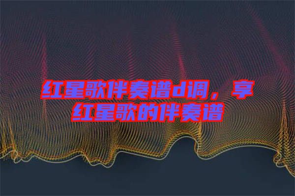 紅星歌伴奏譜d調(diào)，享紅星歌的伴奏譜
