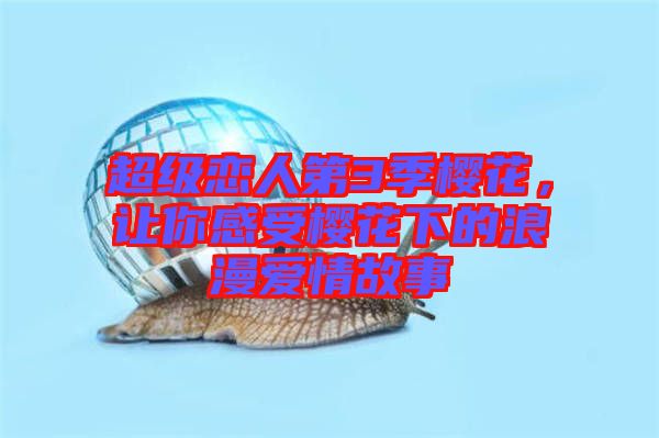 超級戀人第3季櫻花，讓你感受櫻花下的浪漫愛情故事