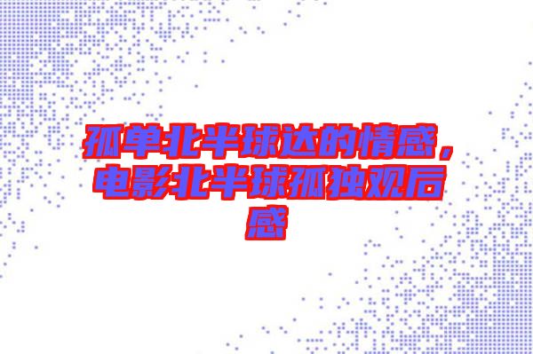 孤單北半球達的情感，電影北半球孤獨觀后感