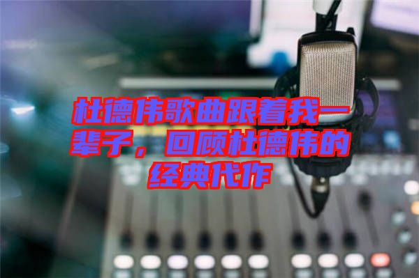 杜德偉歌曲跟著我一輩子，回顧杜德偉的經(jīng)典代作
