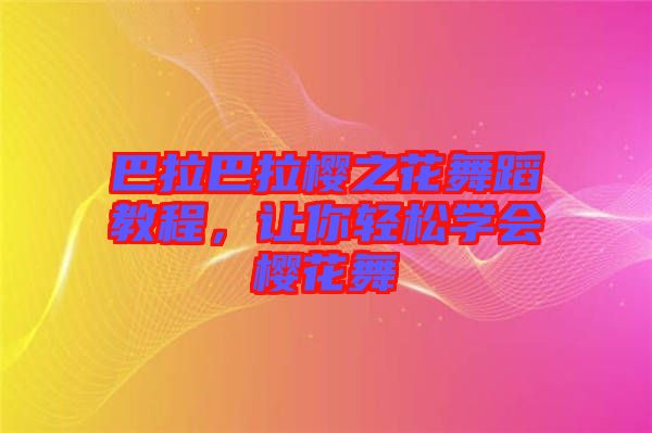 巴拉巴拉櫻之花舞蹈教程，讓你輕松學(xué)會櫻花舞