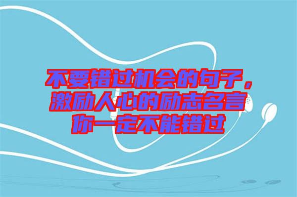 不要錯(cuò)過(guò)機(jī)會(huì)的句子，激勵(lì)人心的勵(lì)志名言你一定不能錯(cuò)過(guò)