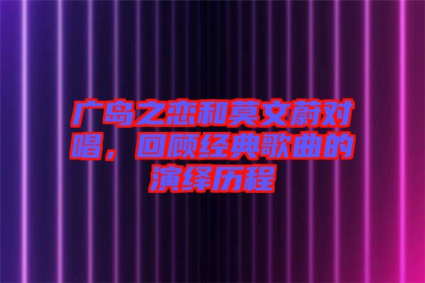廣島之戀和莫文蔚對唱，回顧經(jīng)典歌曲的演繹歷程