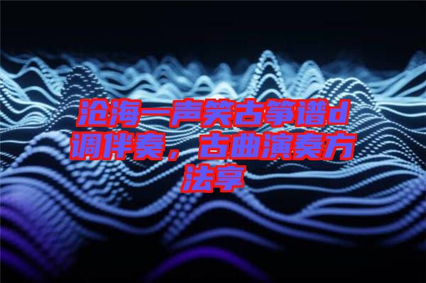 滄海一聲笑古箏譜d調(diào)伴奏，古曲演奏方法享
