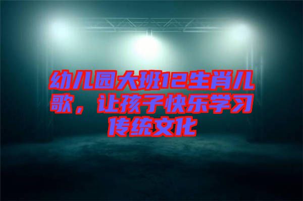 幼兒園大班12生肖兒歌，讓孩子快樂學(xué)習(xí)傳統(tǒng)文化