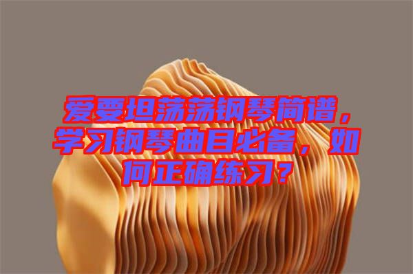 愛要坦蕩蕩鋼琴簡譜，學習鋼琴曲目必備，如何正確練習？