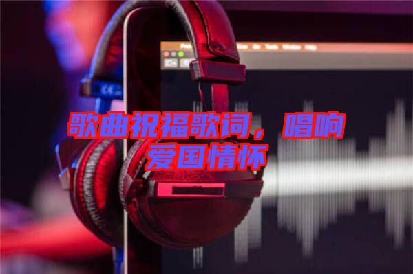 歌曲祝福歌詞，唱響愛(ài)國(guó)情懷