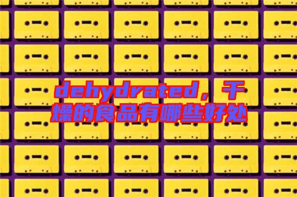 dehydrated，干燥的食品有哪些好處