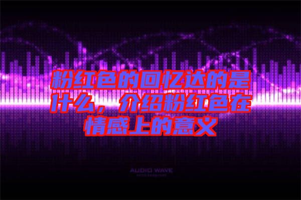 粉紅色的回憶達的是什么，介紹粉紅色在情感上的意義