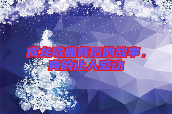 成龍歌曲背后的故事，真的讓人感動(dòng)