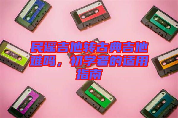 民謠吉他轉(zhuǎn)古典吉他難嗎，初學(xué)者的適用指南