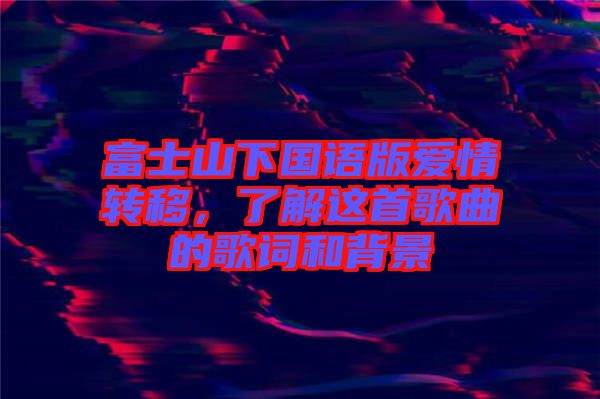 富士山下國語版愛情轉(zhuǎn)移，了解這首歌曲的歌詞和背景