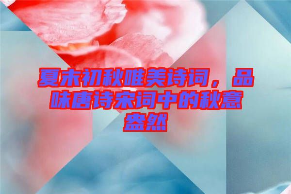 夏末初秋唯美詩詞，品味唐詩宋詞中的秋意盎然