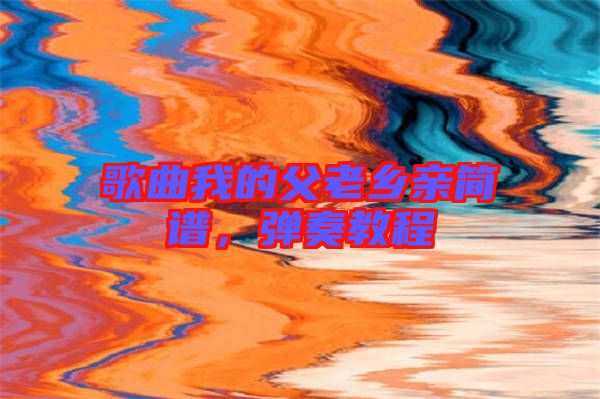 歌曲我的父老鄉(xiāng)親簡譜，彈奏教程