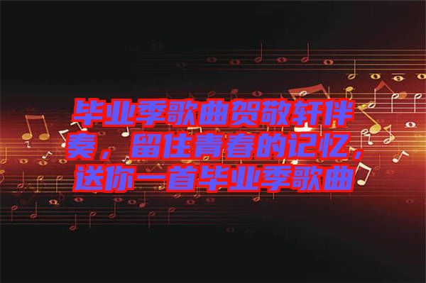 畢業(yè)季歌曲賀敬軒伴奏，留住青春的記憶，送你一首畢業(yè)季歌曲