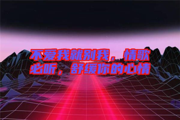 不愛我就別我，情歌必聽，舒緩你的心情