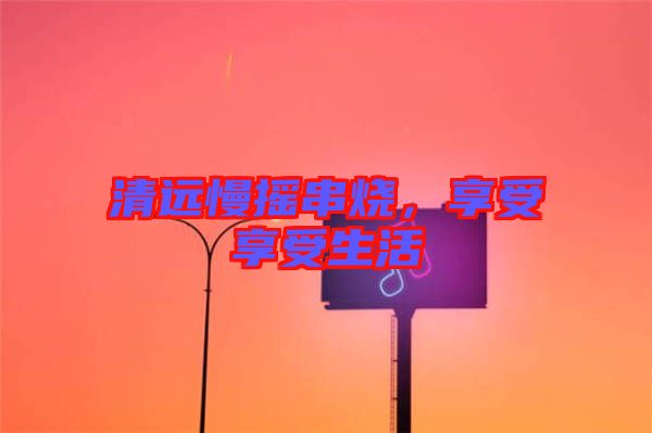 清遠(yuǎn)慢搖串燒，享受享受生活