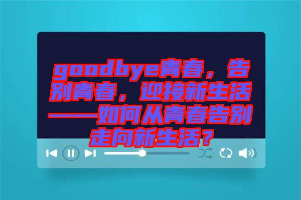 goodbye青春，告別青春，迎接新生活——如何從青春告別走向新生活？