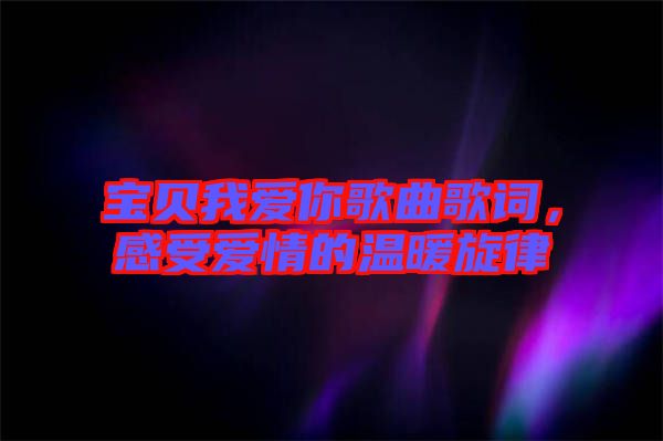 寶貝我愛(ài)你歌曲歌詞，感受愛(ài)情的溫暖旋律