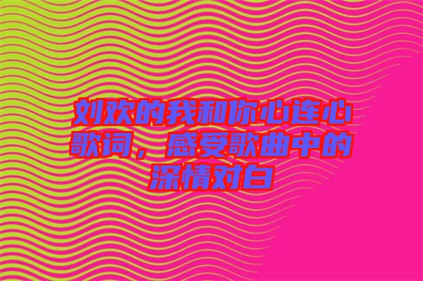 劉歡的我和你心連心歌詞，感受歌曲中的深情對(duì)白