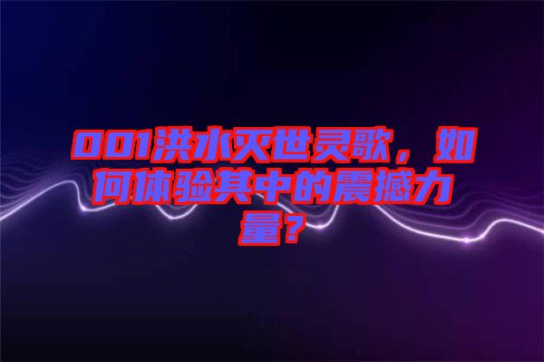 001洪水滅世靈歌，如何體驗其中的震撼力量？