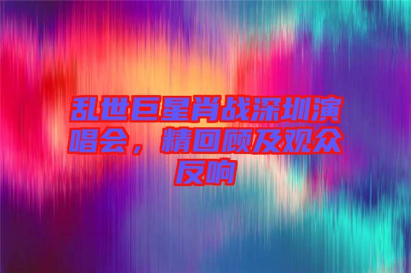 亂世巨星肖戰(zhàn)深圳演唱會(huì)，精回顧及觀眾反響