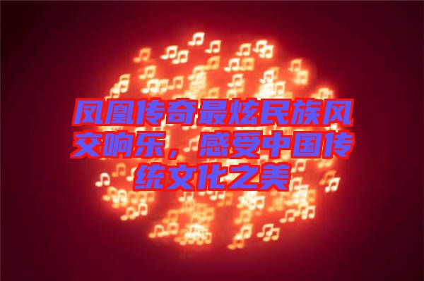 鳳凰傳奇最炫民族風(fēng)交響樂(lè)，感受中國(guó)傳統(tǒng)文化之美