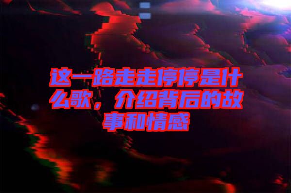 這一路走走停停是什么歌，介紹背后的故事和情感