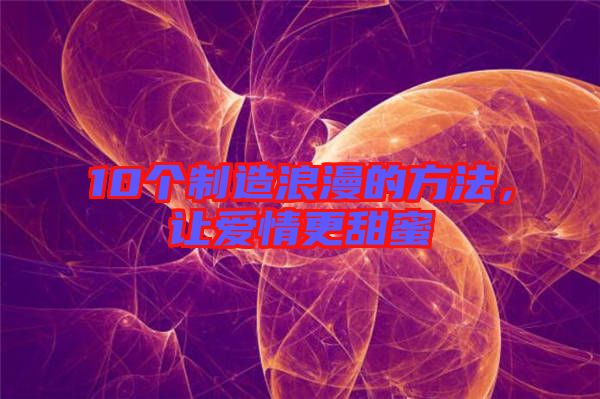 10個(gè)制造浪漫的方法，讓愛(ài)情更甜蜜