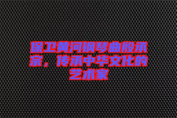 保衛(wèi)黃河鋼琴曲殷承宗，傳承中華文化的藝術(shù)家