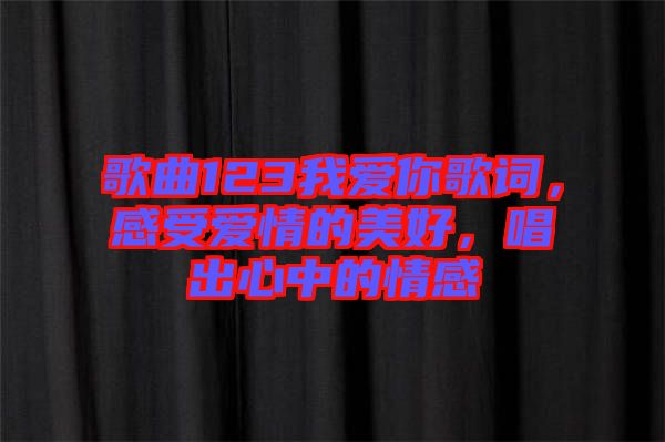 歌曲123我愛你歌詞，感受愛情的美好，唱出心中的情感
