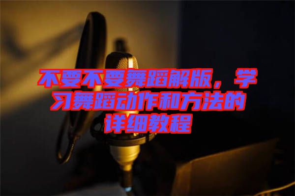 不要不要舞蹈解版，學(xué)習(xí)舞蹈動作和方法的詳細教程