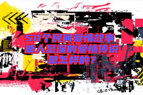 50個民間愛情故事，感人至深的愛情傳說是怎樣的？