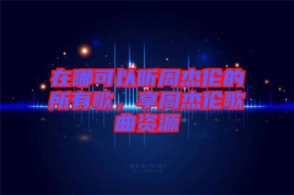 在哪可以聽周杰倫的所有歌，享周杰倫歌曲資源