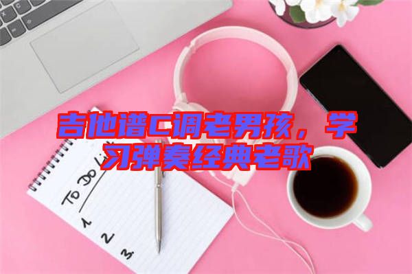 吉他譜C調(diào)老男孩，學習彈奏經(jīng)典老歌