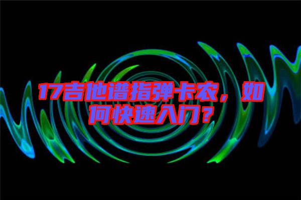 17吉他譜指彈卡農(nóng)，如何快速入門？