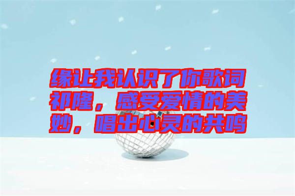 緣讓我認(rèn)識了你歌詞祁隆，感受愛情的美妙，唱出心靈的共鳴