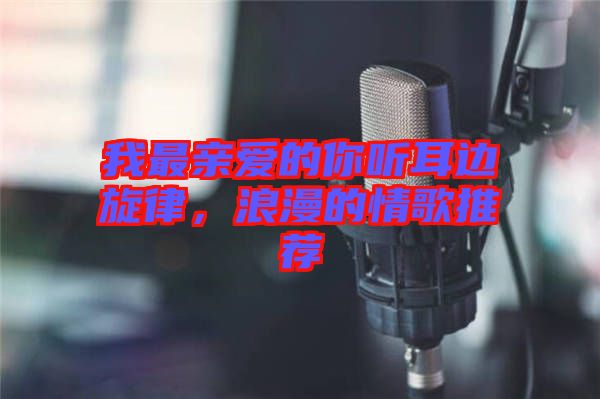 我最親愛的你聽耳邊旋律，浪漫的情歌推薦