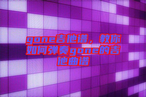 gone吉他譜，教你如何彈奏gone的吉他曲譜