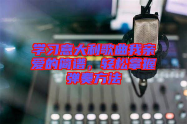 學(xué)習(xí)意大利歌曲我親愛(ài)的簡(jiǎn)譜，輕松掌握彈奏方法