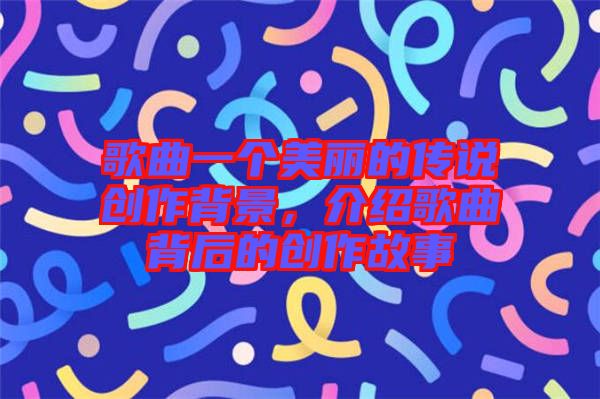 歌曲一個(gè)美麗的傳說(shuō)創(chuàng)作背景，介紹歌曲背后的創(chuàng)作故事