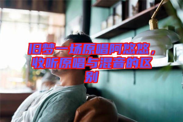 舊夢一場原唱阿悠悠，收聽原唱與混音的區(qū)別