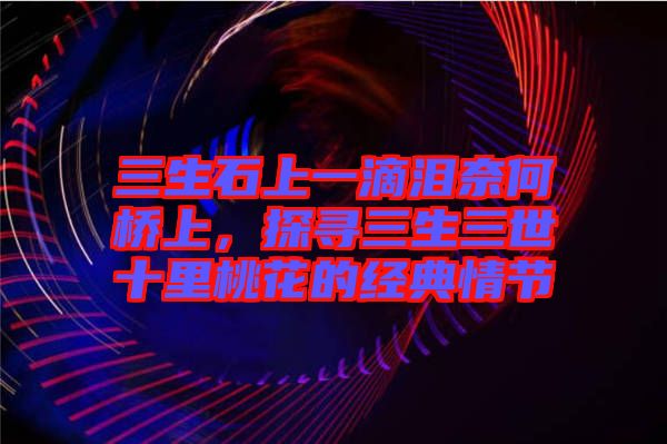 三生石上一滴淚奈何橋上，探尋三生三世十里桃花的經(jīng)典情節(jié)