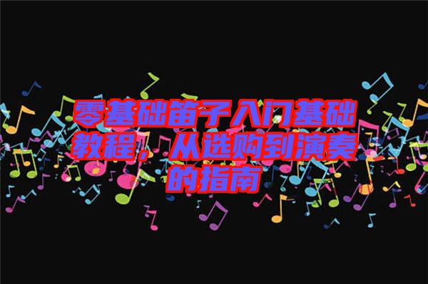 零基礎(chǔ)笛子入門基礎(chǔ)教程，從選購到演奏的指南